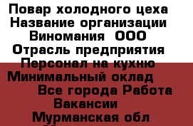 Повар холодного цеха › Название организации ­ Виномания, ООО › Отрасль предприятия ­ Персонал на кухню › Минимальный оклад ­ 40 000 - Все города Работа » Вакансии   . Мурманская обл.,Мончегорск г.